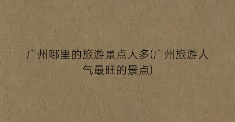 广州哪里的旅游景点人多(广州旅游人气最旺的景点)