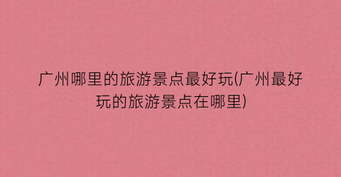 广州哪里的旅游景点最好玩(广州最好玩的旅游景点在哪里)