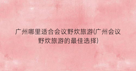 广州哪里适合会议野炊旅游(广州会议野炊旅游的最佳选择)