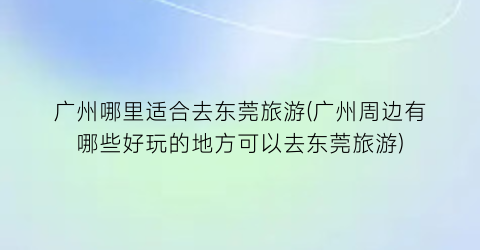 广州哪里适合去东莞旅游(广州周边有哪些好玩的地方可以去东莞旅游)