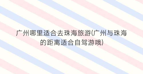 广州哪里适合去珠海旅游(广州与珠海的距离适合自驾游哦)