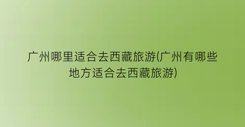 广州哪里适合去西藏旅游(广州有哪些地方适合去西藏旅游)
