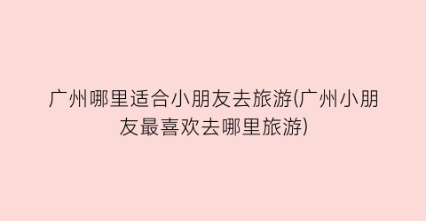 广州哪里适合小朋友去旅游(广州小朋友最喜欢去哪里旅游)