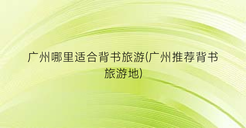 广州哪里适合背书旅游(广州推荐背书旅游地)