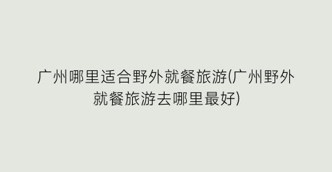 广州哪里适合野外就餐旅游(广州野外就餐旅游去哪里最好)