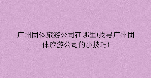 广州团体旅游公司在哪里(找寻广州团体旅游公司的小技巧)