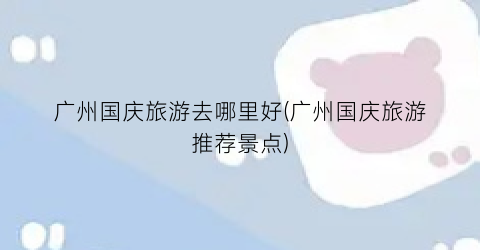 广州国庆旅游去哪里好(广州国庆旅游推荐景点)