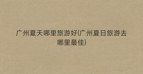广州夏天哪里旅游好(广州夏日旅游去哪里最佳)