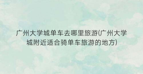 广州大学城单车去哪里旅游(广州大学城附近适合骑单车旅游的地方)