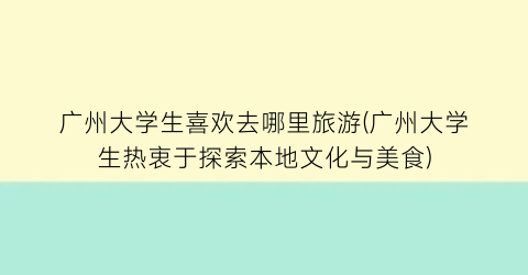 广州大学生喜欢去哪里旅游(广州大学生热衷于探索本地文化与美食)
