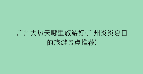 广州大热天哪里旅游好(广州炎炎夏日的旅游景点推荐)