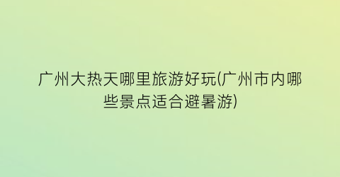 广州大热天哪里旅游好玩(广州市内哪些景点适合避暑游)