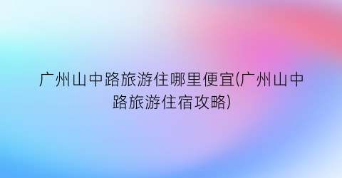 广州山中路旅游住哪里便宜(广州山中路旅游住宿攻略)