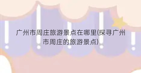 广州市周庄旅游景点在哪里(探寻广州市周庄的旅游景点)