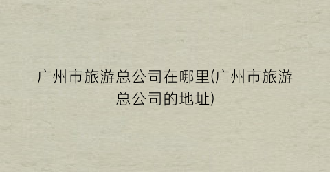 广州市旅游总公司在哪里(广州市旅游总公司的地址)