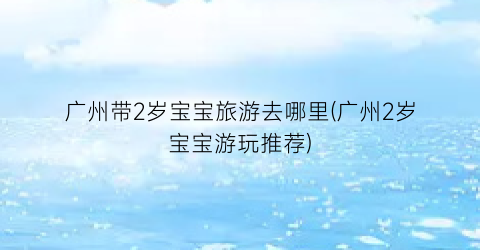 广州带2岁宝宝旅游去哪里(广州2岁宝宝游玩推荐)