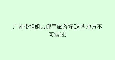 广州带姐姐去哪里旅游好(这些地方不可错过)