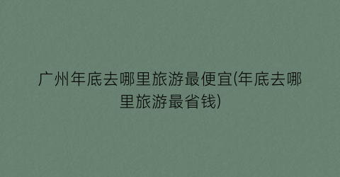 广州年底去哪里旅游最便宜(年底去哪里旅游最省钱)