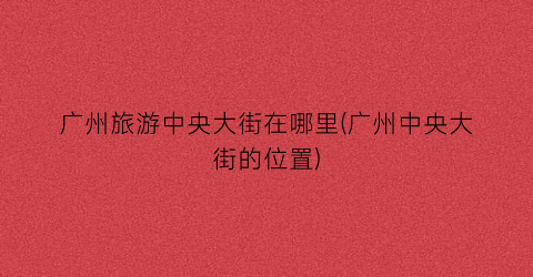 广州旅游中央大街在哪里(广州中央大街的位置)