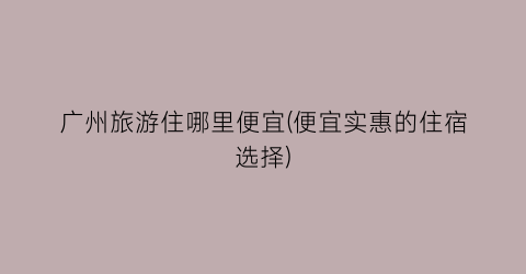 广州旅游住哪里便宜(便宜实惠的住宿选择)