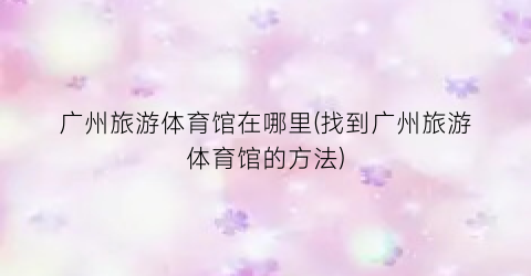广州旅游体育馆在哪里(找到广州旅游体育馆的方法)