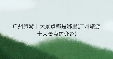 广州旅游十大景点都是哪里(广州旅游十大景点的介绍)