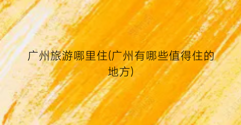 广州旅游哪里住(广州有哪些值得住的地方)