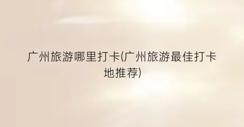 广州旅游哪里打卡(广州旅游最佳打卡地推荐)