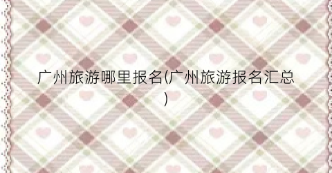 广州旅游哪里报名(广州旅游报名汇总)