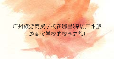 广州旅游商贸学校在哪里(探访广州旅游商贸学校的校园之旅)