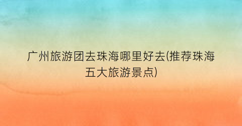 广州旅游团去珠海哪里好去(推荐珠海五大旅游景点)
