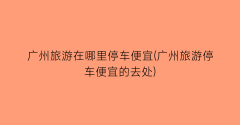广州旅游在哪里停车便宜(广州旅游停车便宜的去处)