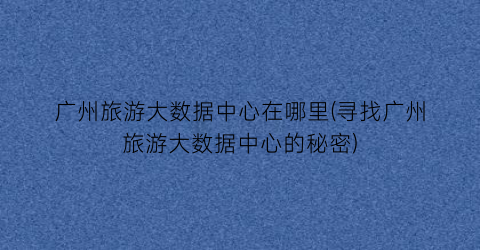 广州旅游大数据中心在哪里(寻找广州旅游大数据中心的秘密)