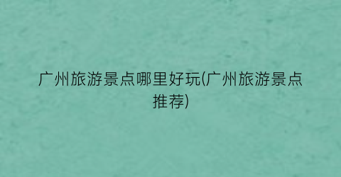 广州旅游景点哪里好玩(广州旅游景点推荐)