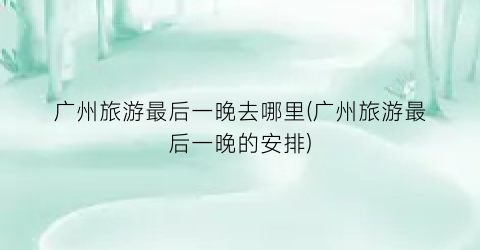 广州旅游最后一晚去哪里(广州旅游最后一晚的安排)