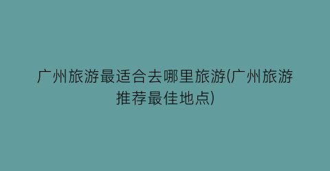 广州旅游最适合去哪里旅游(广州旅游推荐最佳地点)