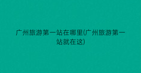 广州旅游第一站在哪里(广州旅游第一站就在这)