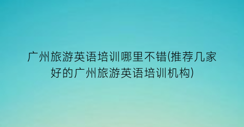 广州旅游英语培训哪里不错(推荐几家好的广州旅游英语培训机构)