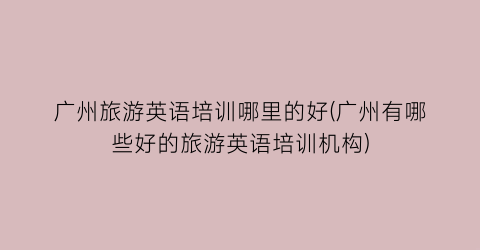 广州旅游英语培训哪里的好(广州有哪些好的旅游英语培训机构)