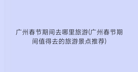 广州春节期间去哪里旅游(广州春节期间值得去的旅游景点推荐)