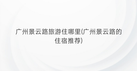 广州景云路旅游住哪里(广州景云路的住宿推荐)