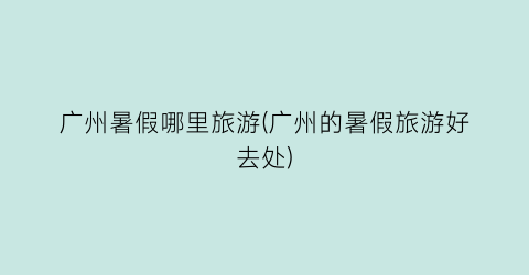 广州暑假哪里旅游(广州的暑假旅游好去处)