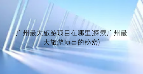 广州最大旅游项目在哪里(探索广州最大旅游项目的秘密)