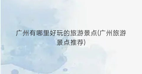 广州有哪里好玩的旅游景点(广州旅游景点推荐)