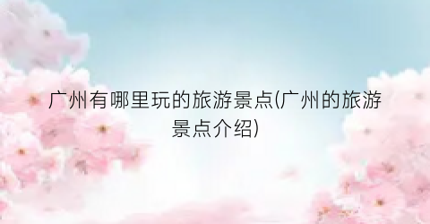 广州有哪里玩的旅游景点(广州的旅游景点介绍)