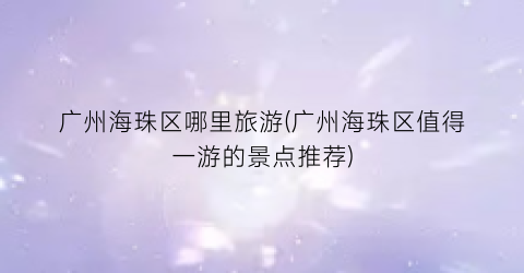 广州海珠区哪里旅游(广州海珠区值得一游的景点推荐)