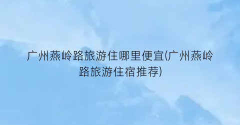 广州燕岭路旅游住哪里便宜(广州燕岭路旅游住宿推荐)