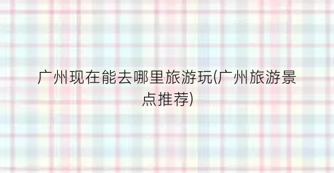 广州现在能去哪里旅游玩(广州旅游景点推荐)