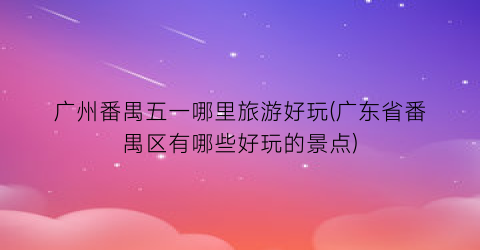 广州番禺五一哪里旅游好玩(广东省番禺区有哪些好玩的景点)