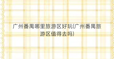 广州番禺哪里旅游区好玩(广州番禺旅游区值得去吗)